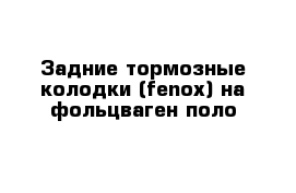 Задние тормозные колодки (fenox) на фольцваген поло